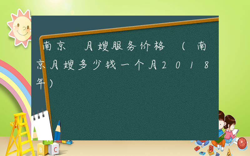 南京 月嫂服务价格 (南京月嫂多少钱一个月2018年)
